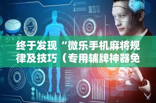 终于发现“微乐手机麻将规律及技巧（专用辅牌神器免安装）