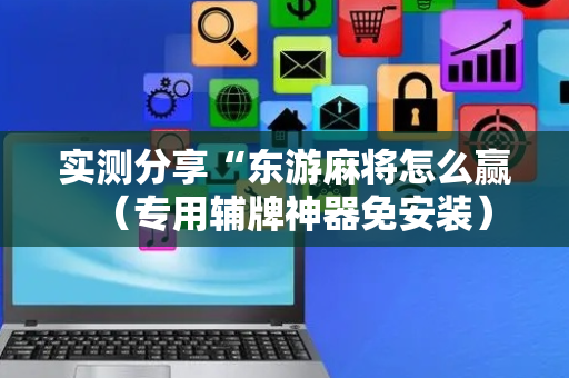 实测分享“东游麻将怎么赢（专用辅牌神器免安装）