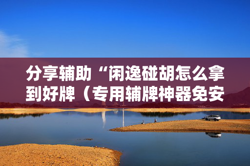 分享辅助“闲逸碰胡怎么拿到好牌（专用辅牌神器免安装）