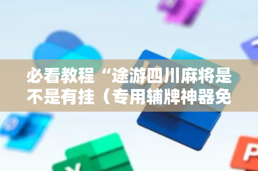 必看教程“途游四川麻将是不是有挂（专用辅牌神器免安装）