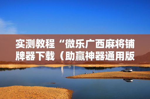 实测教程“微乐广西麻将铺牌器下载（助赢神器通用版）