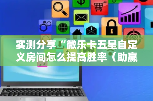 实测分享“微乐卡五星自定义房间怎么提高胜率（助赢神器通用版）
