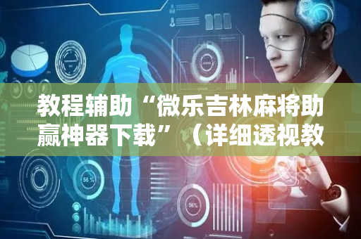 教程辅助“微乐吉林麻将助赢神器下载”（详细透视教程）-哔哩哔哩