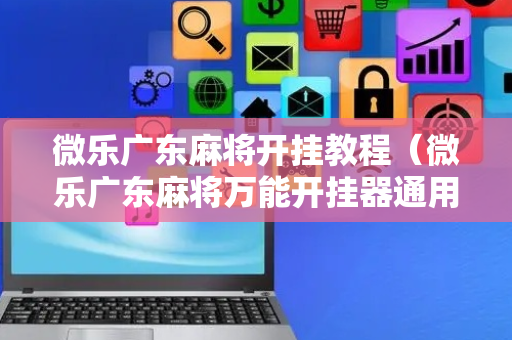 微乐广东麻将开挂教程（微乐广东麻将万能开挂器通用版）