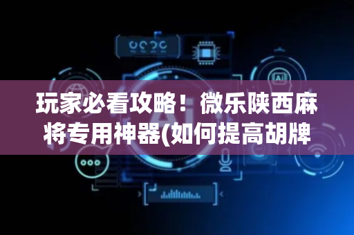 玩家必看攻略！微乐陕西麻将专用神器(如何提高胡牌率)