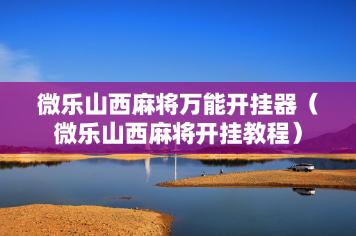 微乐山西麻将万能开挂器（微乐山西麻将开挂教程）