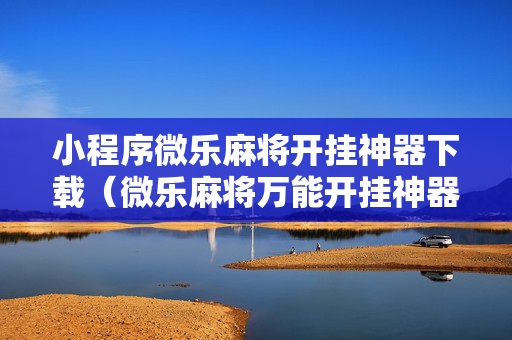 小程序微乐麻将开挂神器下载（微乐麻将万能开挂神器）