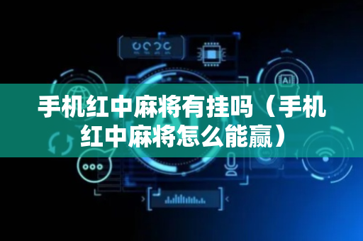 手机红中麻将有挂吗（手机红中麻将怎么能赢）