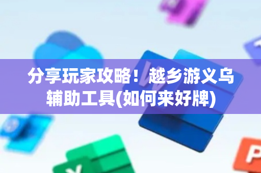 分享玩家攻略！越乡游义乌辅助工具(如何来好牌)
