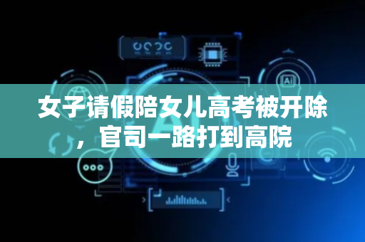 女子请假陪女儿高考被开除，官司一路打到高院