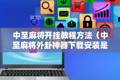 中至麻将开挂教程方法（中至麻将外卦神器下载安装是真的吗?）