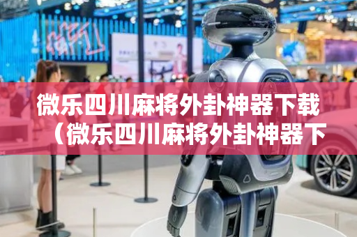 微乐四川麻将外卦神器下载（微乐四川麻将外卦神器下载苹果版）