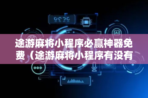 途游麻将小程序必赢神器免费（途游麻将小程序有没有挂）