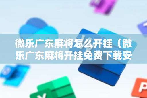 微乐广东麻将怎么开挂（微乐广东麻将开挂免费下载安装）