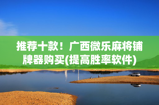 推荐十款！广西微乐麻将铺牌器购买(提高胜率软件)