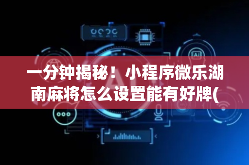 一分钟揭秘！小程序微乐湖南麻将怎么设置能有好牌(胜率到哪调)
