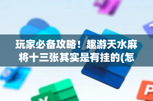 玩家必备攻略！趣游天水麻将十三张其实是有挂的(怎么能拿好牌)