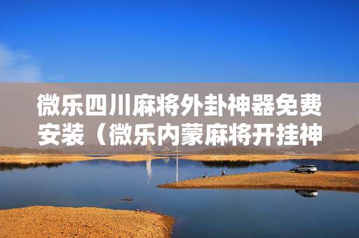 微乐四川麻将外卦神器免费安装（微乐内蒙麻将开挂神器）