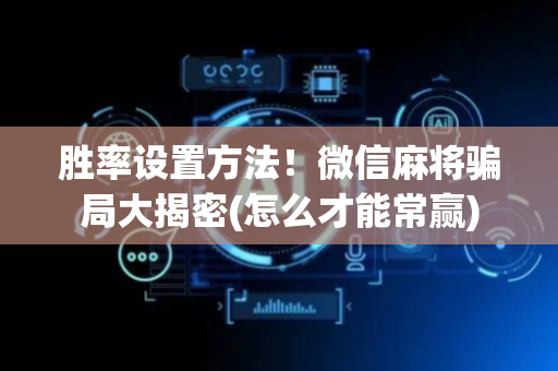 胜率设置方法！微信麻将骗局大揭密(怎么才能常赢)