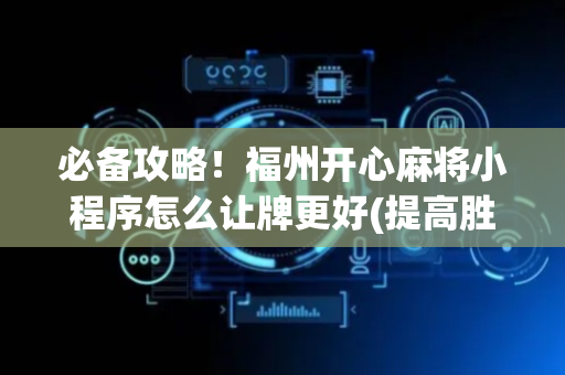 必备攻略！福州开心麻将小程序怎么让牌更好(提高胜率的方法)