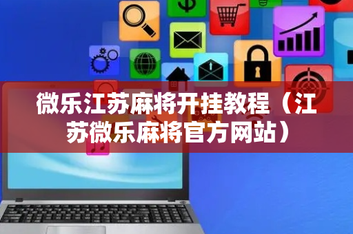 微乐江苏麻将开挂教程（江苏微乐麻将官方网站）