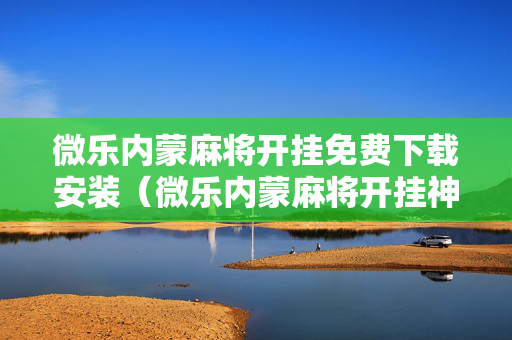 微乐内蒙麻将开挂免费下载安装（微乐内蒙麻将开挂神器）