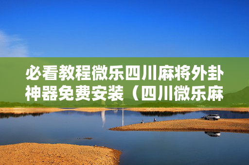 必看教程微乐四川麻将外卦神器免费安装（四川微乐麻将装挂怎么安装）