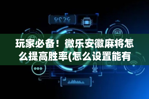 玩家必备！微乐安徽麻将怎么提高胜率(怎么设置能有好牌)