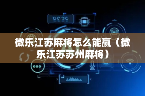 微乐江苏麻将怎么能赢（微乐江苏苏州麻将）