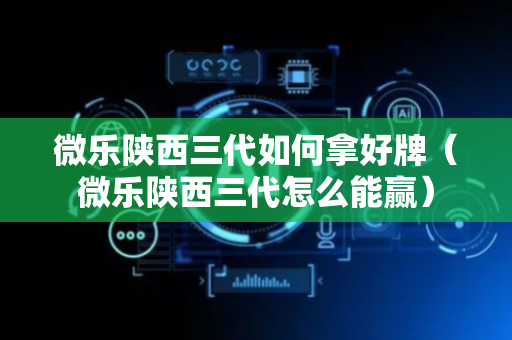 微乐陕西三代如何拿好牌（微乐陕西三代怎么能赢）