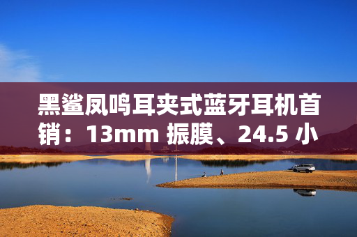 黑鲨凤鸣耳夹式蓝牙耳机首销：13mm 振膜、24.5 小时续航，169 元