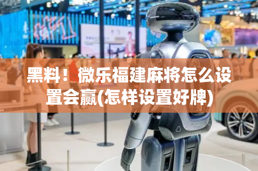 黑料！微乐福建麻将怎么设置会赢(怎样设置好牌)