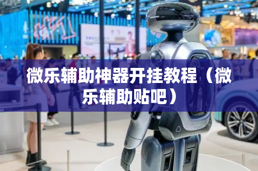 微乐辅助神器开挂教程（微乐辅助贴吧）