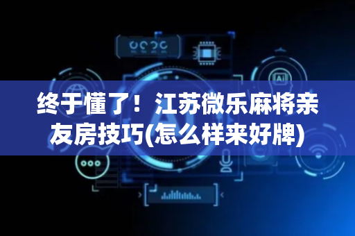 终于懂了！江苏微乐麻将亲友房技巧(怎么样来好牌)