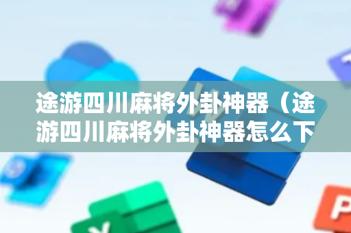 途游四川麻将外卦神器（途游四川麻将外卦神器怎么下载）