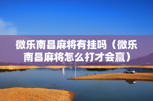 微乐南昌麻将有挂吗（微乐南昌麻将怎么打才会赢）
