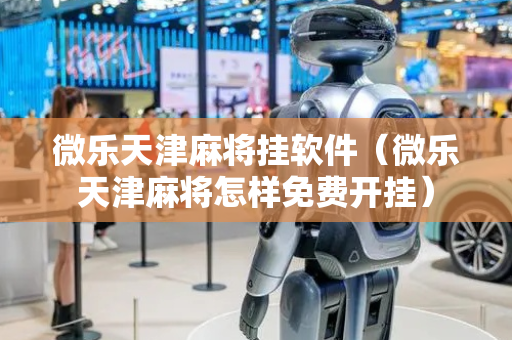 微乐天津麻将挂软件（微乐天津麻将怎样免费开挂）
