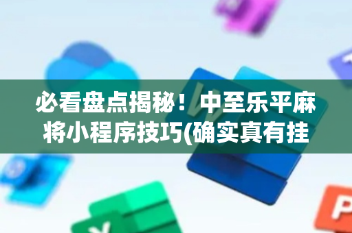 必看盘点揭秘！中至乐平麻将小程序技巧(确实真有挂)