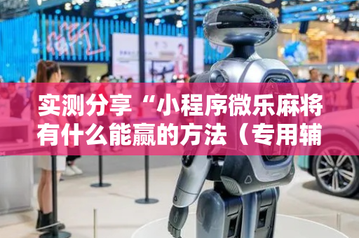 实测分享“小程序微乐麻将有什么能赢的方法（专用辅牌神器免安装）
