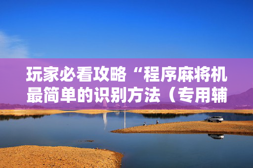玩家必看攻略“程序麻将机最简单的识别方法（专用辅牌神器免安装）