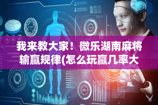 我来教大家！微乐湖南麻将输赢规律(怎么玩赢几率大)