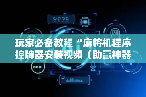 玩家必备教程“麻将机程序控牌器安装视频（助赢神器通用版）