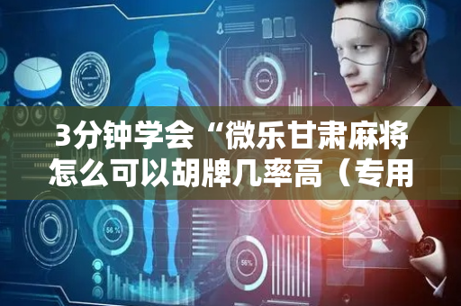 3分钟学会“微乐甘肃麻将怎么可以胡牌几率高（专用辅牌神器免安装）