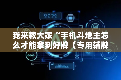 我来教大家“手机斗地主怎么才能拿到好牌（专用辅牌神器免安装）