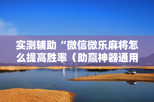 实测辅助“微信微乐麻将怎么提高胜率（助赢神器通用版）
