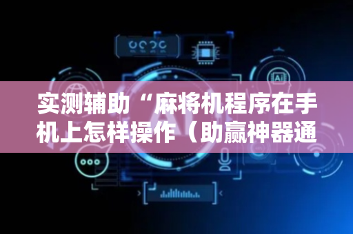 实测辅助“麻将机程序在手机上怎样操作（助赢神器通用版）