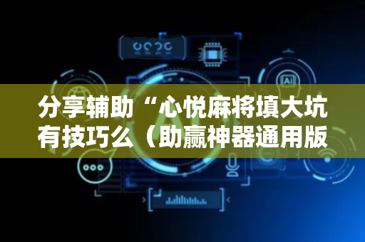 分享辅助“心悦麻将填大坑有技巧么（助赢神器通用版）