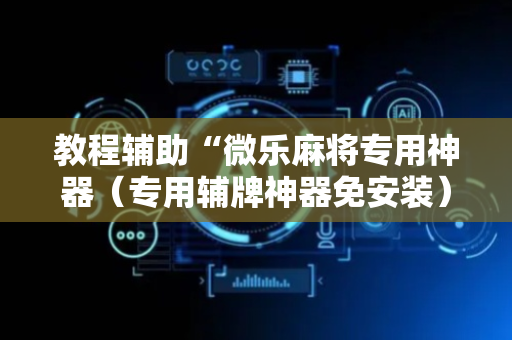 教程辅助“微乐麻将专用神器（专用辅牌神器免安装）