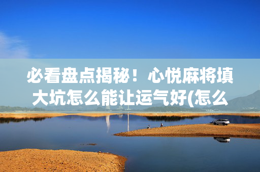 必看盘点揭秘！心悦麻将填大坑怎么能让运气好(怎么打才能赢)