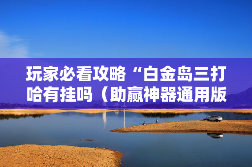 玩家必看攻略“白金岛三打哈有挂吗（助赢神器通用版）